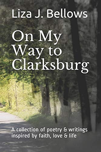 On My Way to Clarksburg A Collection of Poetry and Writings Inspired by Life, Love, Faith and Imagination