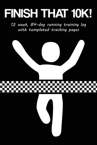 Finish That 10k! 12 Week, 84-Day Running Training Log with Templated Tracking Pages