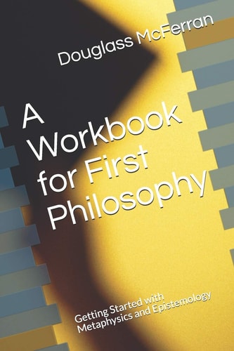 A Workbook for First Philosophy Getting Started with Metaphysics and Epistemology
