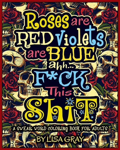 A Swear Word Coloring Book for Adults Roses Are Red. Violets Are Blue. Ahh...F*ck This Shit