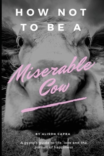 How Not to Be a Miserable Cow A Gypsy's Guide to Life, Love and the Pursuit of Happiness