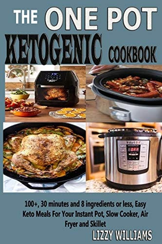 The One Pot Ketogenic Cookbook 100+, 30 Minutes and 8 Ingredients Or Less, Easy Keto Meals for Your Instant Pot, Slow Cooker, Air Fryer and Skillet.