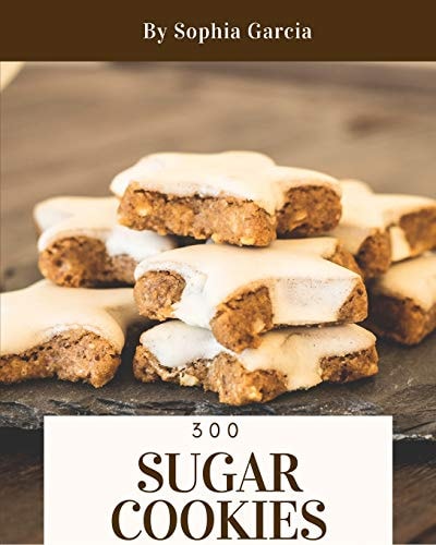 Sugar Cookies 300 Enjoy 300 Days with Amazing Sugar Cookie Recipes in Your Own Sugar Cookie Cookbook! [book 1]