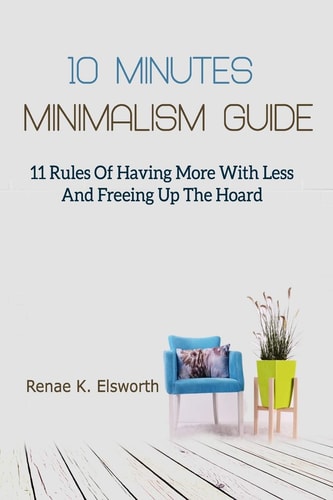 10 Minutes Minimalism Guide 11 Rules Of Having More With Less And Freeing Up The Hoard