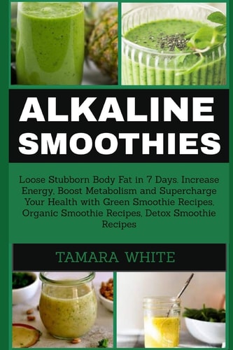 Alkaline Smoothie Loose Stubborn Body Fat in 7 Days. Increase Energy, Boost Metabolism and Supercharge Your Health with Green Smoothie Recipes, Organic Smoothie, Detox Smoothie Recipes