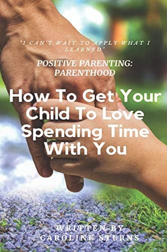 Positive Parenting Parenthood: How to Get Your Child to Love Spending Time with You