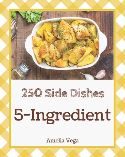 5-Ingredient Side Dishes 250 Enjoy 250 Days with 5-Ingredient Side Dish Recipes in Your Own 5-Ingredient Side Dish Cookbook! [book 1]