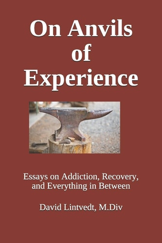 On Anvils of Experience Essays on Addiction, Recovery, and Everything in Between