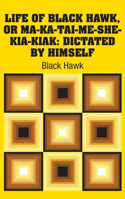 Life of Black Hawk, or Ma-ka-tai-me-she-kia-kiak: Dictated by Himself