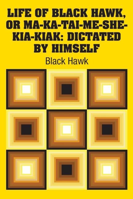 Life of Black Hawk, or Ma-ka-tai-me-she-kia-kiak: Dictated by Himself