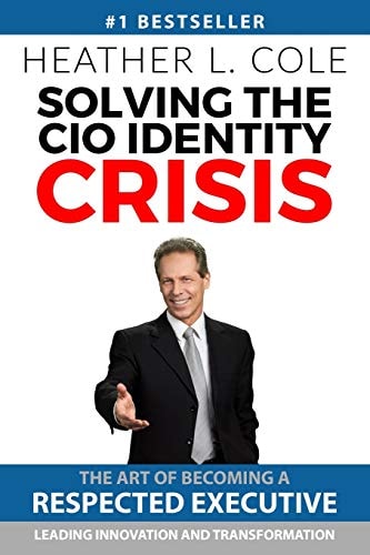 Solving the CIO Identity Crisis The Art of Becoming A Respected Executive Leading Innovation and Transformation