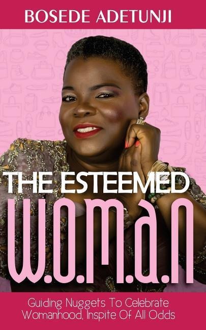 The Esteemed Woman: Guiding Nuggets To Celebrate Womanhood, In Spite Of All Odds