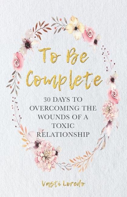 To Be Complete: 30 Days to Overcoming the Wounds of a Toxic Relationship