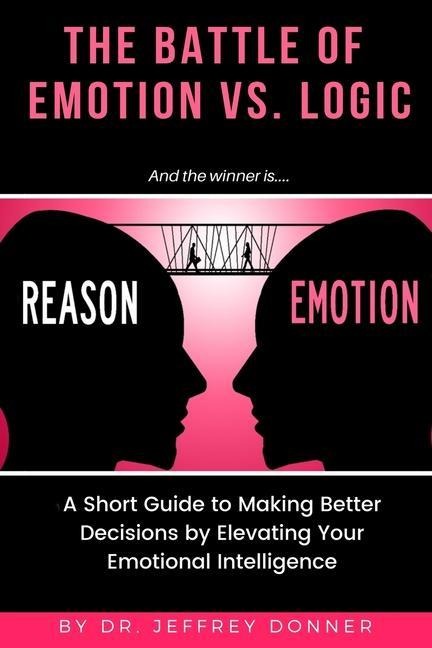 Reasons vs. Emotion: A Short Guide to Making Better Decisions by Elevating Your Emotional Intelligence