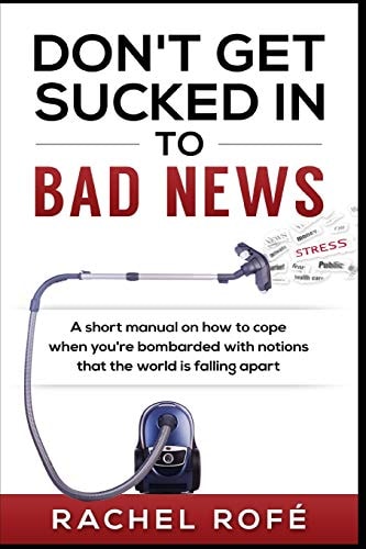 Don't Get Sucked Into Bad News A Short Manual on How to Cope When You're Bombarded with Notions That the World Is Falling Apart