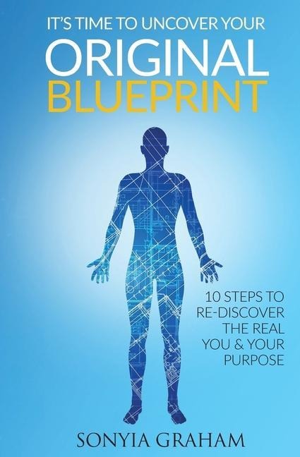 Its Time To Uncover Your Original Blueprint: 10 Steps To Re-discover The Real You and Your Purpose