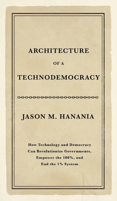 Architecture of a Technodemocracy: How Technology and Democracy Can Revolutionize Governments, Empower the 100%, and End the 1% System