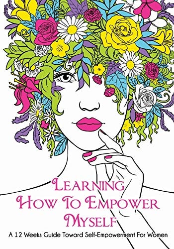 Learning How To Empower Myself A 12 Week Guide Toward Self-Empowerment For Women