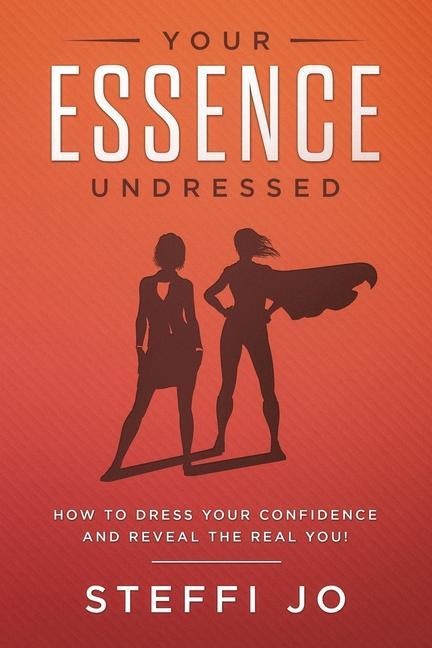 Your Essence Undressed: How to Dress Your Confidence and Reveal the Real You!