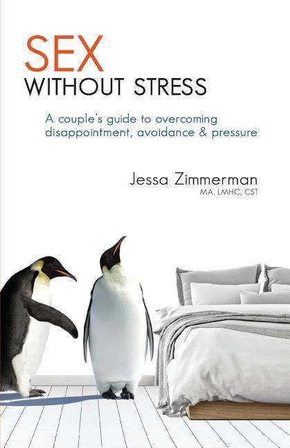 Sex Without Stress A Couple's Guide to Overcoming Disappointment, Avoidance, and Pressure