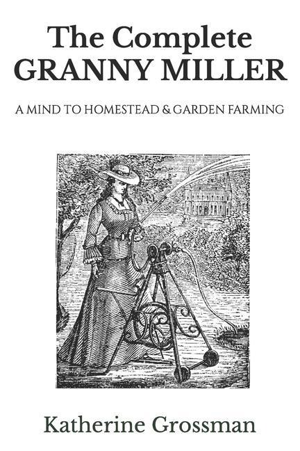 The Complete Granny Miller: A Mind To Homestead & Garden Farming
