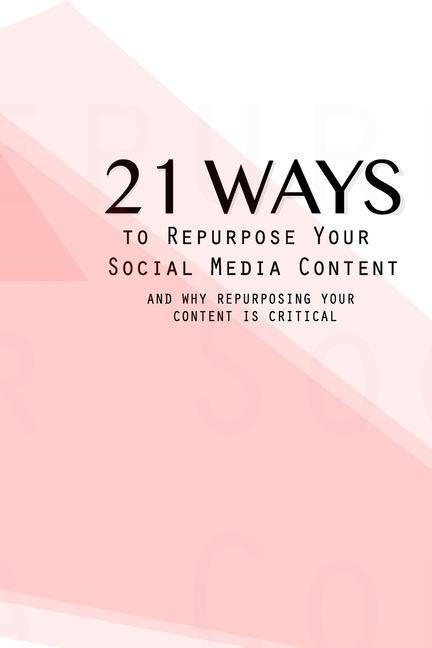 21 Ways To Repurpose Your Social Media Content: And Why Repurposing Your Content Is Critical