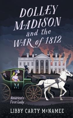 Dolley Madison and the War of 1812: Americas First Lady