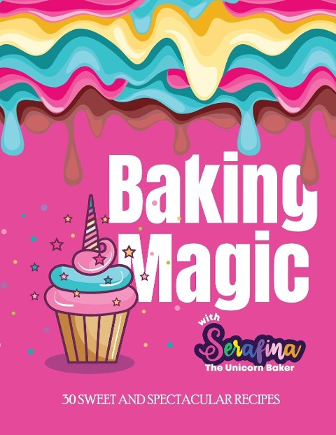 Baking Magic with Serafina the Unicorn Baker: 30 SWEET AND SPECTACULAR RECIPES