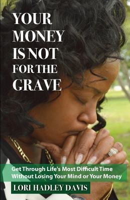 Your Money Is Not for the Grave: Getting Through Lifes Most Difficult Time Without Losing Your Mind or Your Money