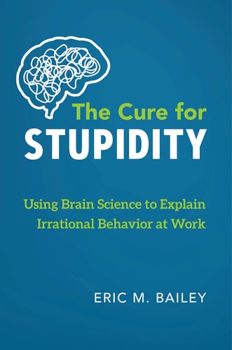 The Cure for Stupidity Using Brain Science to Explain Irrational Behavior at Work