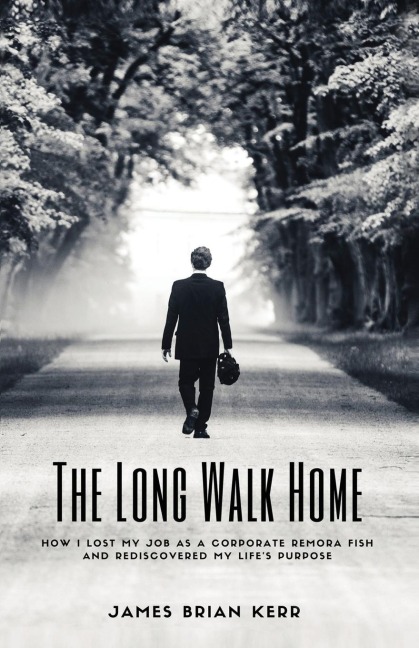 The Long Walk Home: How I Lost My Job as a Corporate Remora Fish and Rediscovered My Lifes Purpose