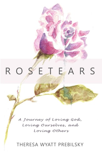 Rosetears A Journey of Loving God, Loving Ourselves, and Loving Others
