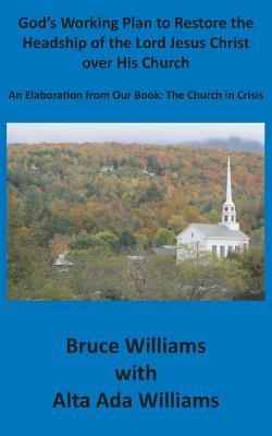Gods Working Plan to Restore the Headship of the Lord Jesus Christ over His Church: An Elaboration from our Book: The Church in Crisis