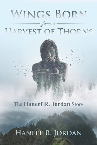 Wings Born from a Harvest of Thorns The Haneef R Jordan Story