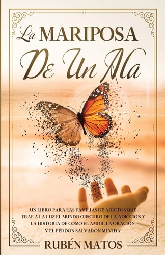La Mariposa de Un Ala Un Libro Para Las Familias de Adictos Que Trae a la Luz El Mundo Obscuro de la Adicción Y la Historia de Cómo El Amor, la Oración Y El Perdón Salvaron Mi Vida