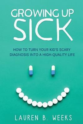 Growing Up Sick: How to Turn Your Kids Scary Diagnosis into a High-Quality Life