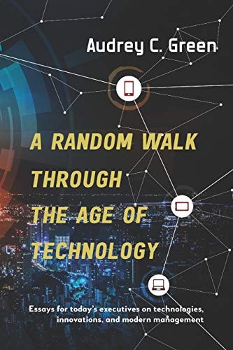 A Random Walk Through the Age of Technology Essays for Today's Executives on Technologies, Innovations, and Modern Management
