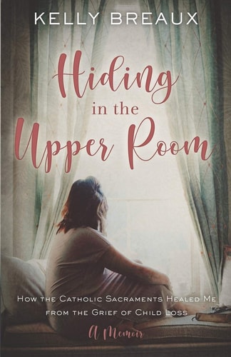 Hiding in the Upper Room How the Catholic Sacraments Healed Me from Child Loss
