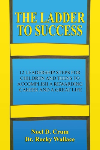 The Ladder to Success 12 Leadership Steps for Children and Teens to Accomplish a Rewarding Career and a Great Life
