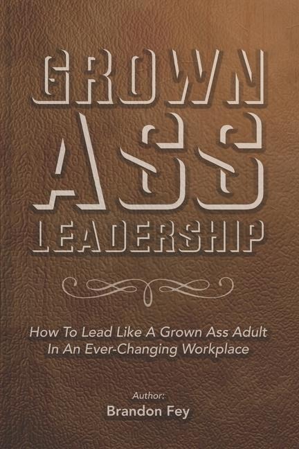 Grown Ass Leadership: How to Be an Accountable Grown Ass Adult in Todays Business World