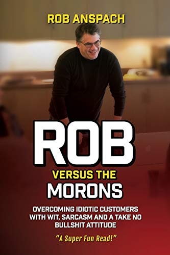 Rob Versus The Morons Overcoming Idiotic Customers with Wit, Sarcasm and a Take No Bullshit Attitude