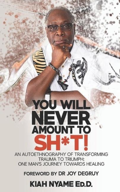 You Will Never Amount to Sh*t!: An Autoethnography of Transforming Trauma to Triumph: One Mans Journey Towards Healing