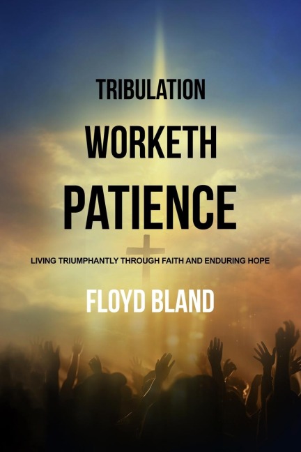 Tribulation Worketh Patience: Living Triumphantly Through Faith  and Enduring Hope