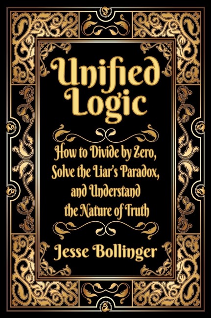 Unified Logic: How to Divide by Zero, Solve the Liars Paradox, and Understand the Nature of Truth