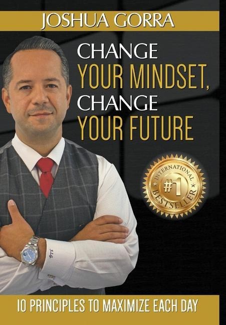 Change Your Mindset, Change Your Future: 10 Principles to Maximize Each Day