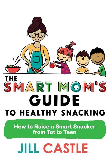 The Smart Moms Guide to Healthy Snacking: How to Raise a Smart Snacker from Tot to Teen