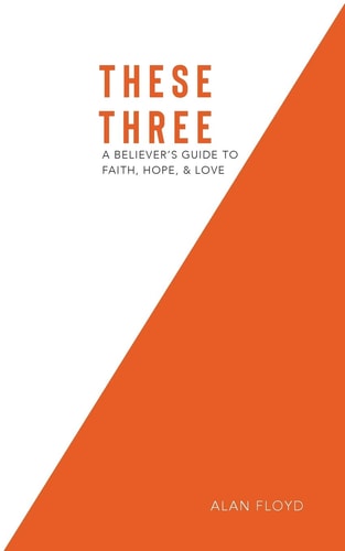 These Three A Believer's Guide to Faith, Hope, & Love