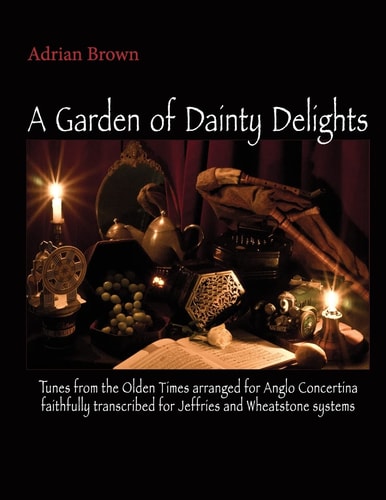 A Garden of Dainty Delights Tunes from the Olden Times Arranged for Anglo Concertina Faithfully Transcribed for Jeffries and Wheatstone Systems