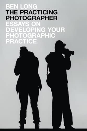 The Practicing Photographer Essays on Developing Your Photographic Practice