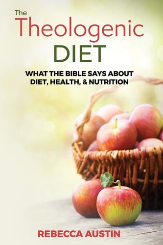 The Theologenic Diet What the Bible Says about Diet, Health, and Nutrition